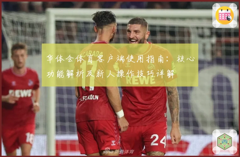 华体会体育客户端使用指南：核心功能解析及新人操作技巧详解