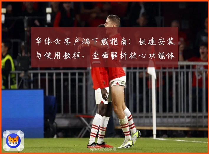 华体会客户端下载指南：快速安装与使用教程，全面解析核心功能体验