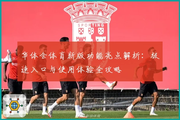 华体会体育新版功能亮点解析：极速入口与使用体验全攻略