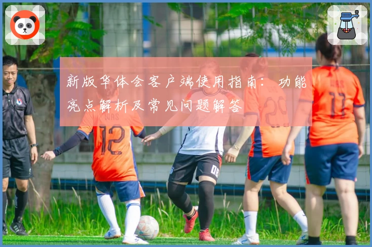 新版华体会客户端使用指南：功能亮点解析及常见问题解答