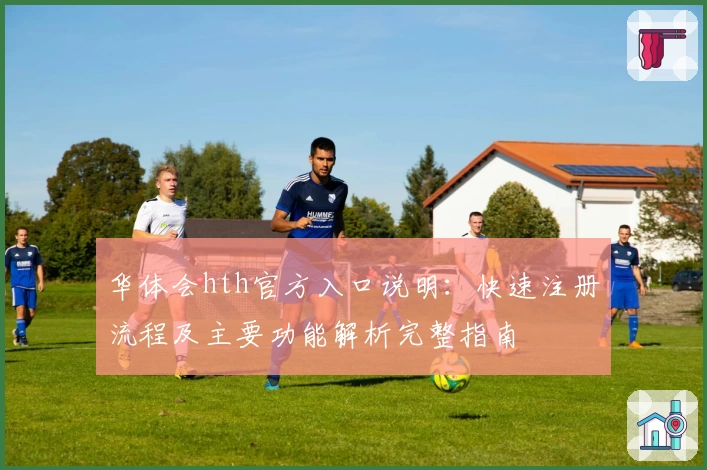 华体会hth官方入口说明：快速注册流程及主要功能解析完整指南
