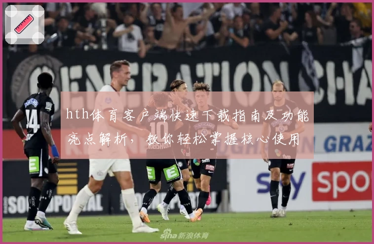 hth体育客户端快速下载指南及功能亮点解析，教你轻松掌握核心使用技巧