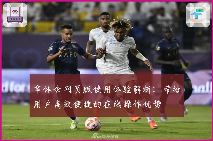 华体会网页版使用体验解析：带给用户高效便捷的在线操作优势