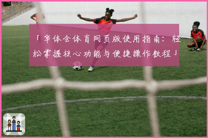 「华体会体育网页版使用指南：轻松掌握核心功能与便捷操作教程」