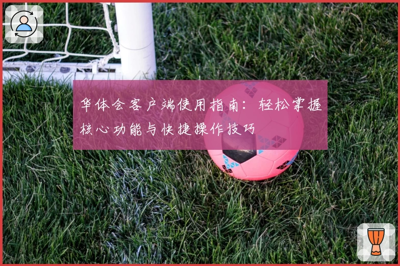 华体会客户端使用指南：轻松掌握核心功能与快捷操作技巧