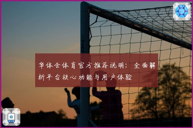 华体会体育官方推荐说明：全面解析平台核心功能与用户体验