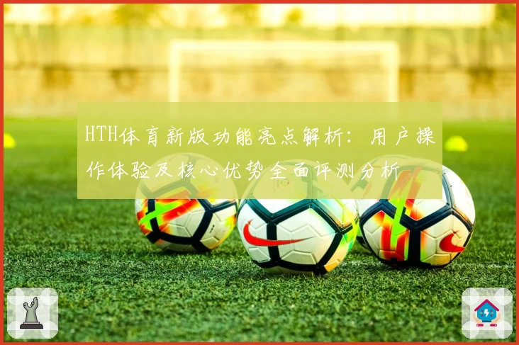 HTH体育新版功能亮点解析：用户操作体验及核心优势全面评测分析