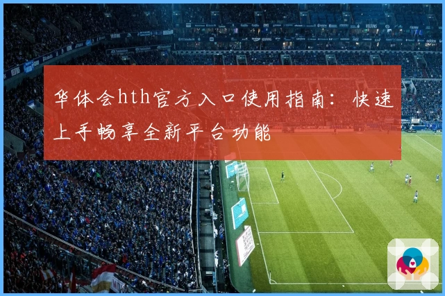 华体会hth官方入口使用指南：快速上手畅享全新平台功能