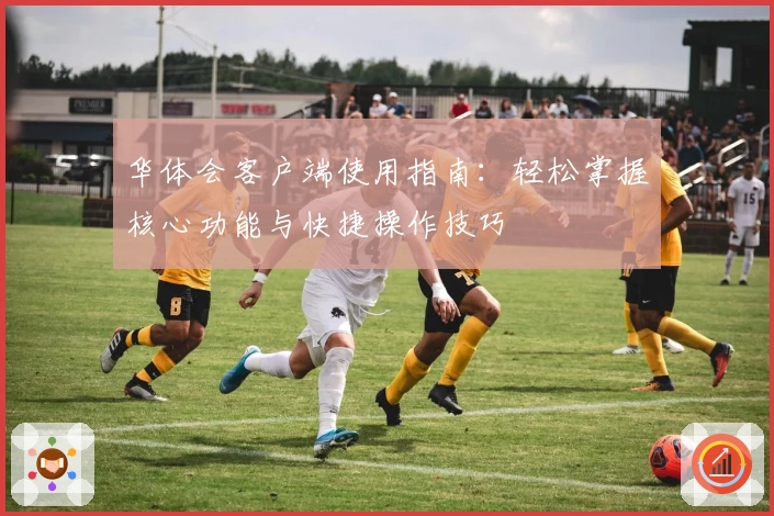 华体会客户端使用指南：轻松掌握核心功能与快捷操作技巧