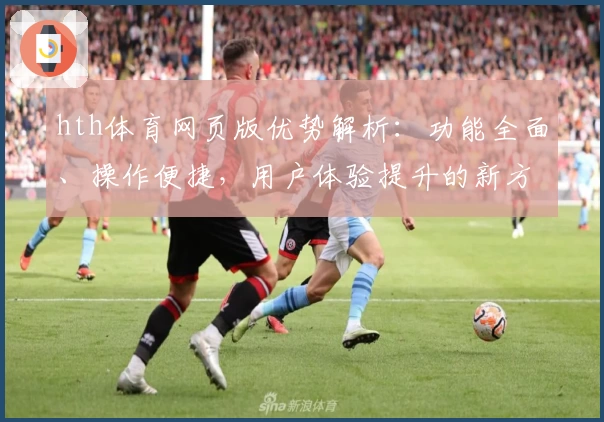 hth体育网页版优势解析：功能全面、操作便捷，用户体验提升的新方式