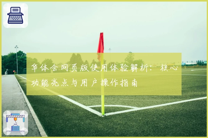 华体会网页版使用体验解析：核心功能亮点与用户操作指南