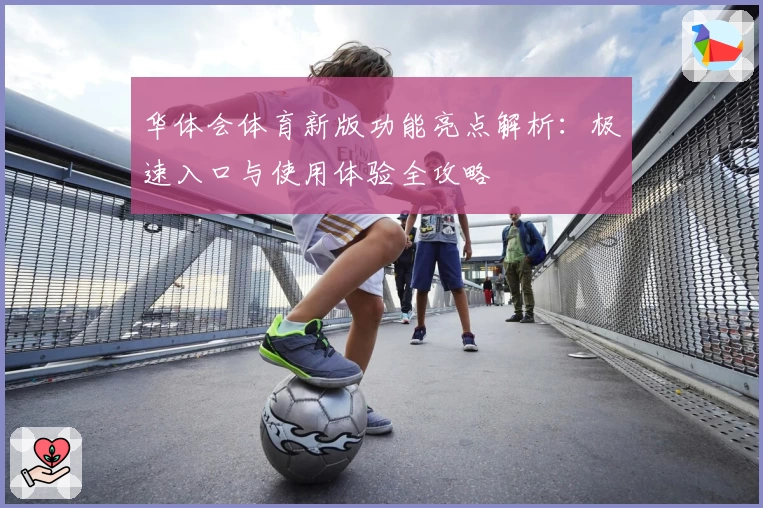 华体会体育新版功能亮点解析：极速入口与使用体验全攻略