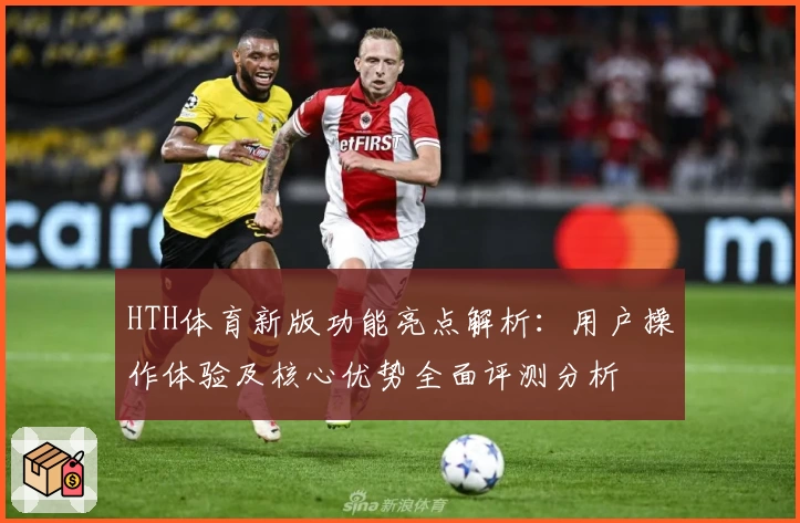 HTH体育新版功能亮点解析：用户操作体验及核心优势全面评测分析