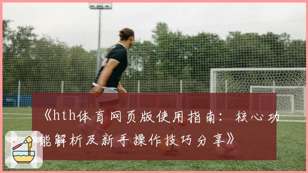 《hth体育网页版使用指南：核心功能解析及新手操作技巧分享》