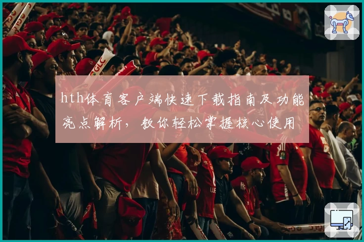 hth体育客户端快速下载指南及功能亮点解析，教你轻松掌握核心使用技巧