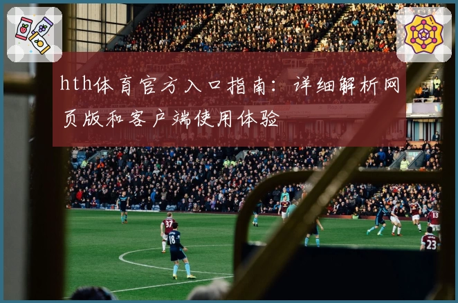 hth体育官方入口指南：详细解析网页版和客户端使用体验