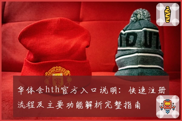 华体会hth官方入口说明：快速注册流程及主要功能解析完整指南