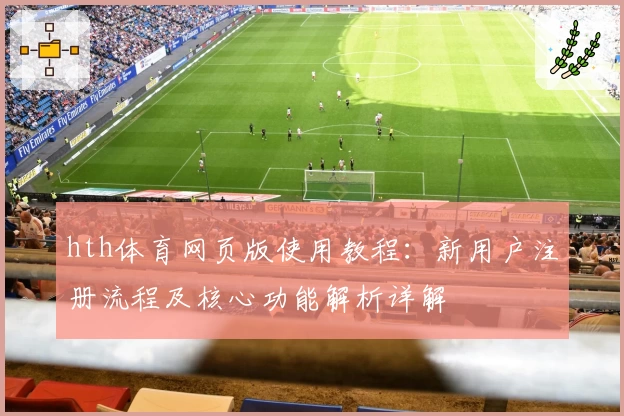 hth体育网页版使用教程：新用户注册流程及核心功能解析详解