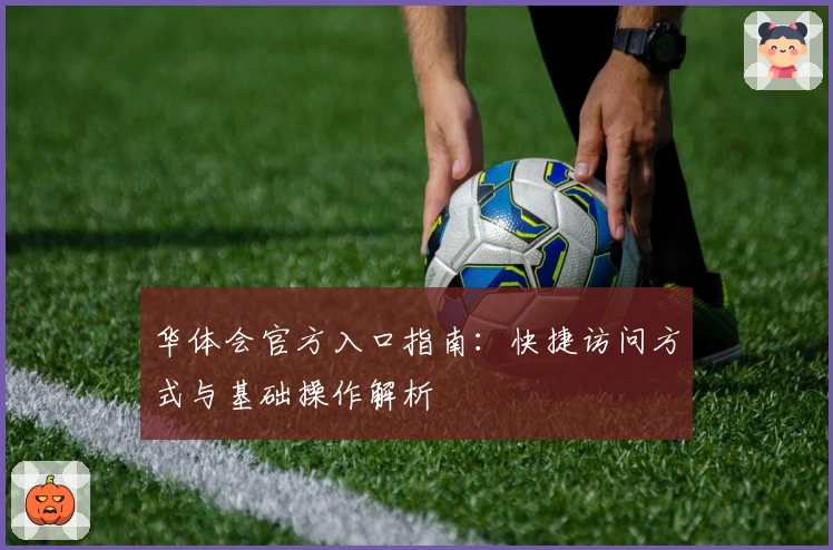 华体会官方入口指南：快捷访问方式与基础操作解析