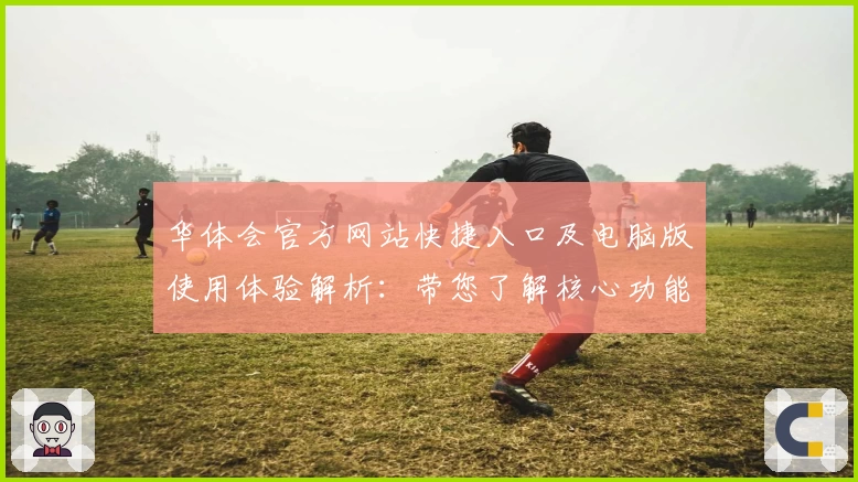 华体会官方网站快捷入口及电脑版使用体验解析：带您了解核心功能与平台优势